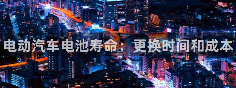 优发国际这个平台怎么样可靠吗：电动汽车电池寿命：更换时间和成本