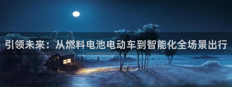优发国际注册平台官网：引领未来：从燃料电池电动车到智能化全场景出行