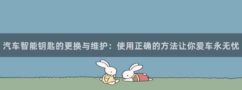 优发娱乐国际线上营业时间：汽车智能钥匙的更换与维护：使用正确的方法让你爱车永无忧