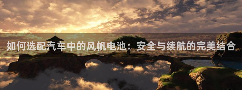 优发国际app：如何选配汽车中的风帆电池：安全与续航的完美结合
