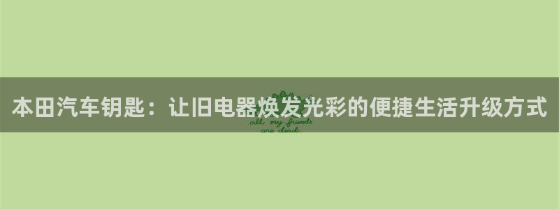优发国际集团股份有限公司：本田汽车钥匙：让旧电器焕发光彩的便捷生活升级方式