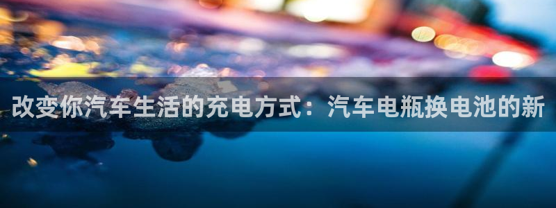 优发国际网官网17k8：改变你汽车生活的充电方式：汽车电瓶换电池的新