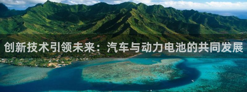 优发国际游戏：创新技术引领未来：汽车与动力电池的共同发展