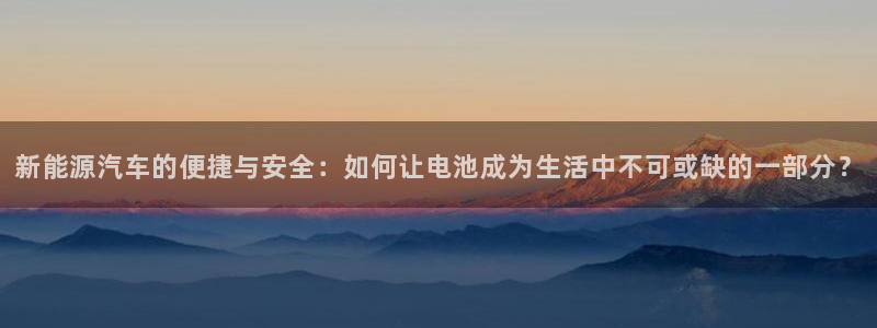 优发国际这个平台怎么样知乎：新能源汽车的便捷与安全：如何让电池成为生活中不可或缺的一部分？