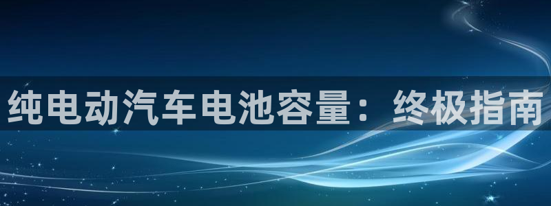 优发国际手机安装登录不了：纯电动汽车电池容量：终极指南
